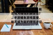 手游捕鱼游戏直播，能否成为赚钱的新途径？，手游捕鱼游戏直播，能否成为新的赚钱途径？