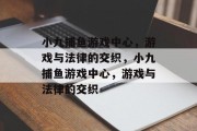 小九捕鱼游戏中心,游戏与法律的交织,小九捕鱼游戏中心,游戏与法律的交织 小九捕鱼游戏中心,游戏与法律的交织,小九捕鱼游戏中心,游戏与法律的交织