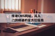 搭建CMS网站，从入门到精通的全方位指南