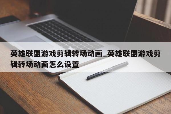英雄联盟游戏剪辑转场动画_英雄联盟游戏剪辑转场动画怎么设置
