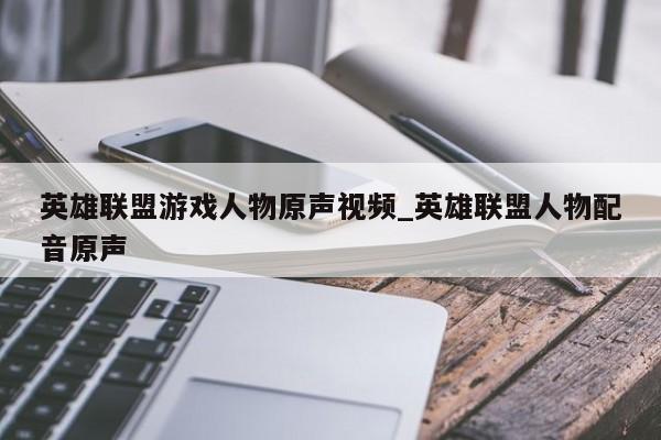英雄联盟游戏人物原声视频_英雄联盟人物配音原声