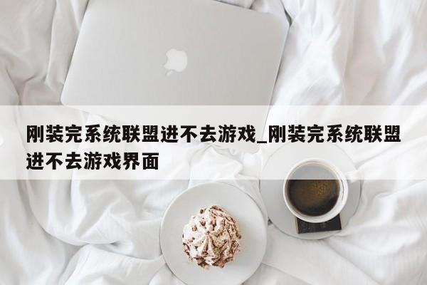 刚装完系统联盟进不去游戏_刚装完系统联盟进不去游戏界面