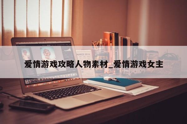 爱情游戏攻略人物素材_爱情游戏女主