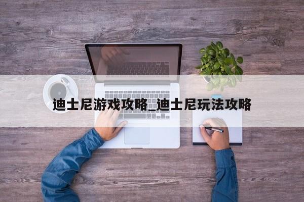 迪士尼游戏攻略_迪士尼玩法攻略