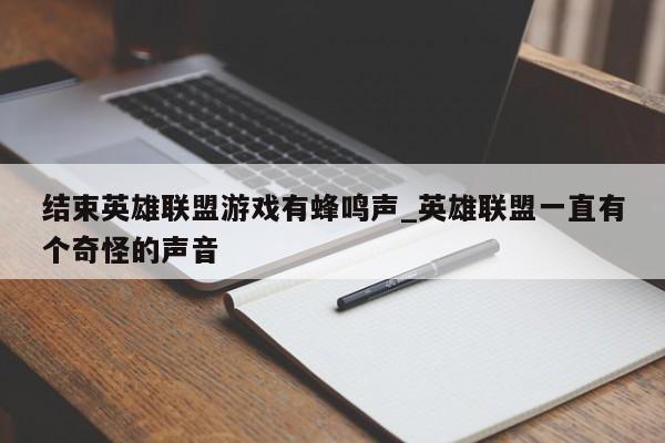 结束英雄联盟游戏有蜂鸣声_英雄联盟一直有个奇怪的声音