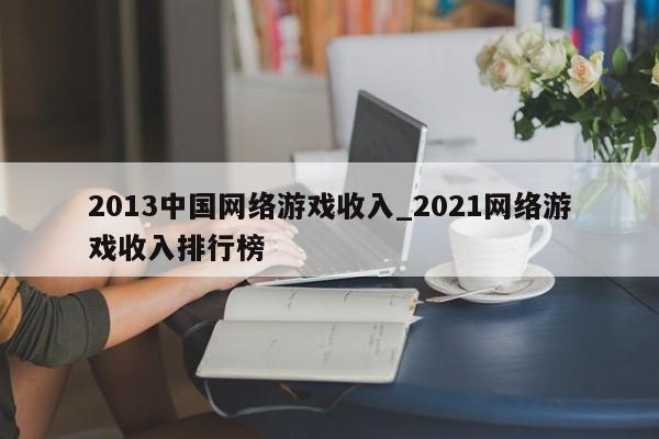 2013中国网络游戏收入_2021网络游戏收入排行榜