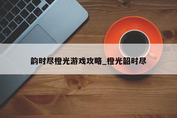 韵时尽橙光游戏攻略_橙光韶时尽
