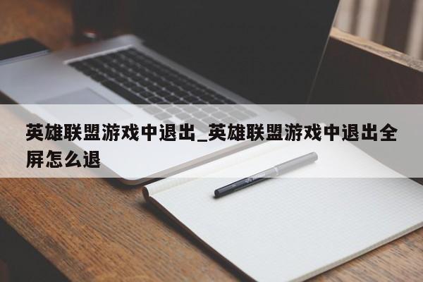 英雄联盟游戏中退出_英雄联盟游戏中退出全屏怎么退
