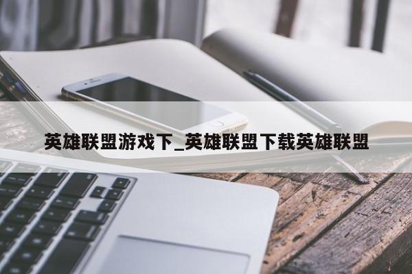 英雄联盟游戏下_英雄联盟下载英雄联盟