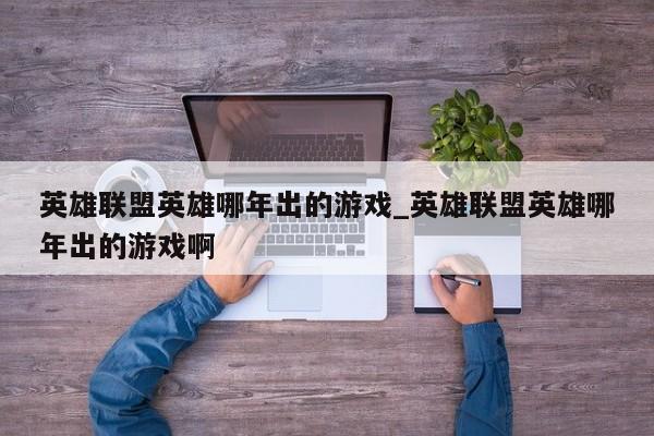 英雄联盟英雄哪年出的游戏_英雄联盟英雄哪年出的游戏啊