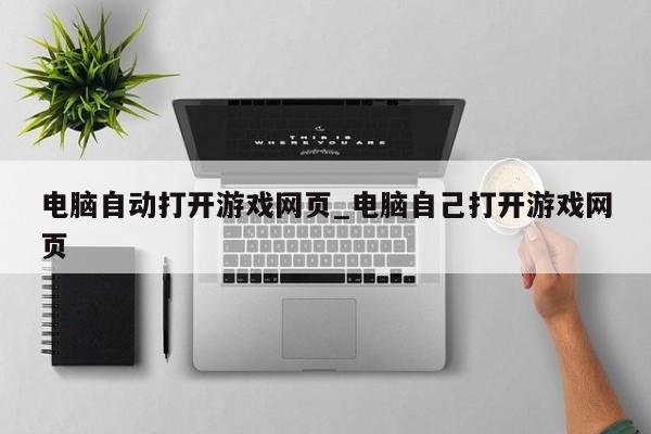 电脑自动打开游戏网页_电脑自己打开游戏网页