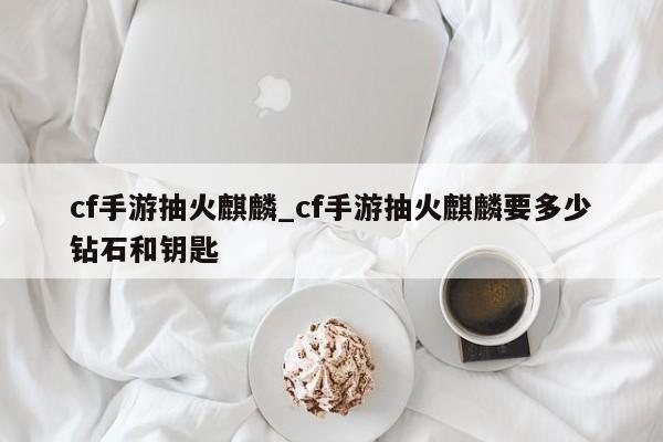cf手游抽火麒麟_cf手游抽火麒麟要多少钻石和钥匙