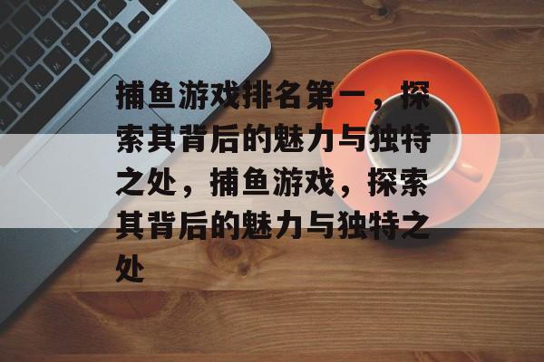 捕鱼游戏排名第一,探索其背后的魅力与独特之处,捕鱼游戏,探索其背后的魅力与独特之处 捕鱼游戏排名第一,探索其背后的魅力与独特之处,捕鱼游戏,探索其背后的魅力与独特之处