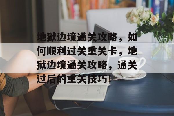 地狱边境通关攻略,如何顺利过关重关卡,地狱边境通关攻略,通关过后的重关技巧! 地狱边境通关攻略,如何顺利过关重关卡,地狱边境通关攻略,通关过后的重关技巧!
