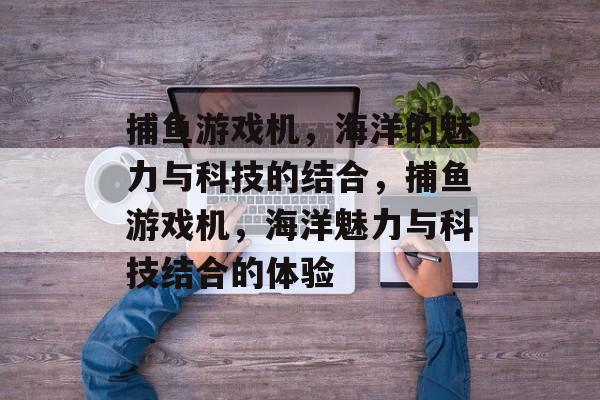 捕鱼游戏机，海洋的魅力与科技的结合，捕鱼游戏机，海洋魅力与科技结合的体验