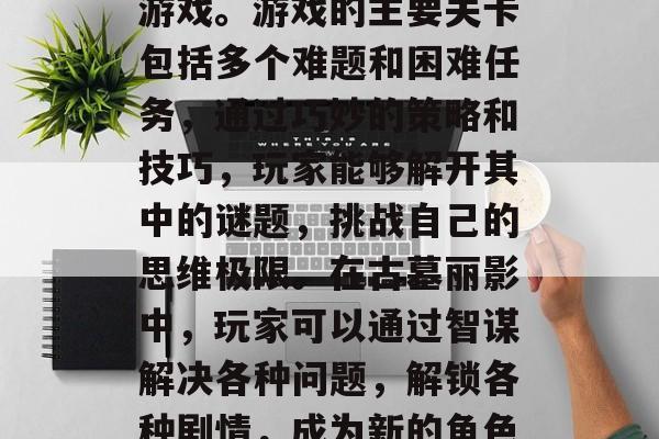 古墓丽影是一款集动作、解谜、剧情于一体的游戏。游戏的主要关卡包括多个难题和困难任务，通过巧妙的策略和技巧，玩家能够解开其中的谜题，挑战自己的思维极限。在古墓丽影中，玩家可以通过智谋解决各种问题，解锁各种剧情，成为新的角色。，古墓丽影，解锁剧情挑战智慧极限