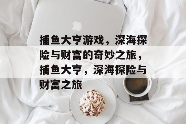 捕鱼大亨游戏,深海探险与财富的奇妙之旅,捕鱼大亨,深海探险与财富之旅 捕鱼大亨游戏,深海探险与财富的奇妙之旅,捕鱼大亨,深海探险与财富之旅