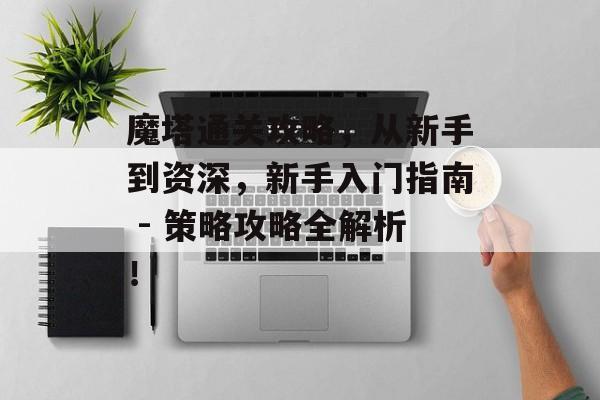 魔塔通关攻略,从新手到资深,新手入门指南 - 策略攻略全解析! 魔塔通关攻略,从新手到资深,新手入门指南 - 策略攻略全解析!