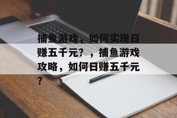 捕鱼游戏,如何实现日赚五千元?,捕鱼游戏攻略,如何日赚五千元? 捕鱼游戏,如何实现日赚五千元?,捕鱼游戏攻略,如何日赚五千元?