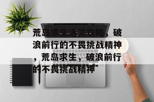 荒岛求生通关攻略,破浪前行的不畏挑战精神,荒岛求生,破浪前行的不畏挑战精神 荒岛求生通关攻略,破浪前行的不畏挑战精神,荒岛求生,破浪前行的不畏挑战精神