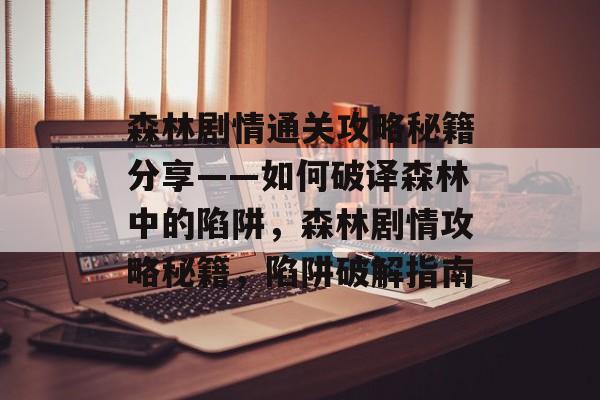 森林剧情通关攻略秘籍分享——如何破译森林中的陷阱,森林剧情攻略秘籍,陷阱破解指南 森林剧情通关攻略秘籍分享——如何破译森林中的陷阱,森林剧情攻略秘籍,陷阱破解指南
