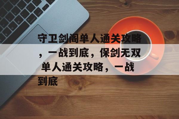 守卫剑阁单人通关攻略,一战到底,保剑无双 单人通关攻略,一战到底 守卫剑阁单人通关攻略,一战到底,保剑无双 单人通关攻略,一战到底