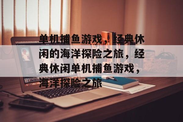 单机捕鱼游戏,经典休闲的海洋探险之旅,经典休闲单机捕鱼游戏,海洋探险之旅 单机捕鱼游戏,经典休闲的海洋探险之旅,经典休闲单机捕鱼游戏,海洋探险之旅