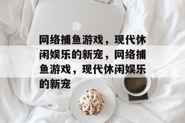 网络捕鱼游戏,现代休闲娱乐的新宠,网络捕鱼游戏,现代休闲娱乐的新宠 网络捕鱼游戏,现代休闲娱乐的新宠,网络捕鱼游戏,现代休闲娱乐的新宠