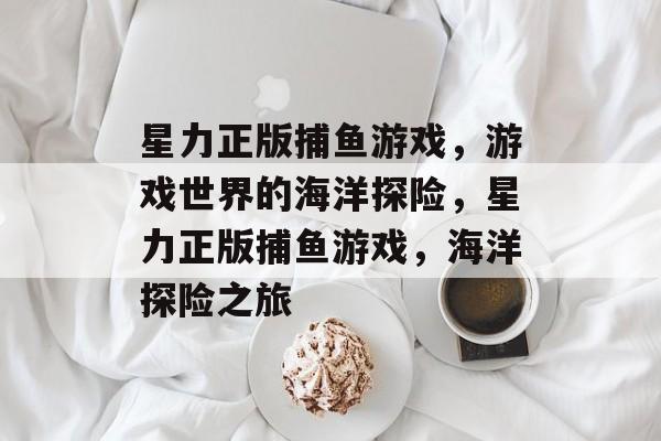 星力正版捕鱼游戏，游戏世界的海洋探险，星力正版捕鱼游戏，海洋探险之旅