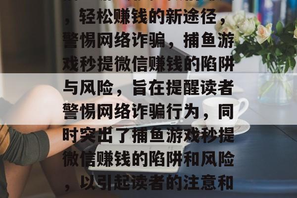 捕鱼游戏秒提微信赚钱,轻松赚钱的新途径,警惕网络诈骗,捕鱼游戏秒提微信赚钱的陷阱与风险,旨在提醒读者警惕网络诈骗行为,同时突出了捕鱼游戏秒提微信赚钱的陷阱和风险,以引起读者的注意和警觉。 捕鱼游戏秒提微信赚钱,轻松赚钱的新途径,警惕网络诈骗,捕鱼游戏秒提微信赚钱的陷阱与风险,旨在提醒读者警惕网络诈骗行为,同时突出了捕鱼游戏秒提微信赚钱的陷阱和风险,以引起读者的注意和警觉。