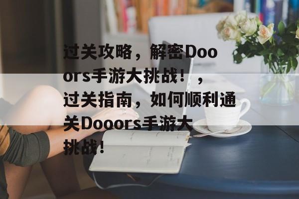 过关攻略,解密Dooors手游大挑战!,过关指南,如何顺利通关Dooors手游大挑战! 过关攻略,解密Dooors手游大挑战!,过关指南,如何顺利通关Dooors手游大挑战!