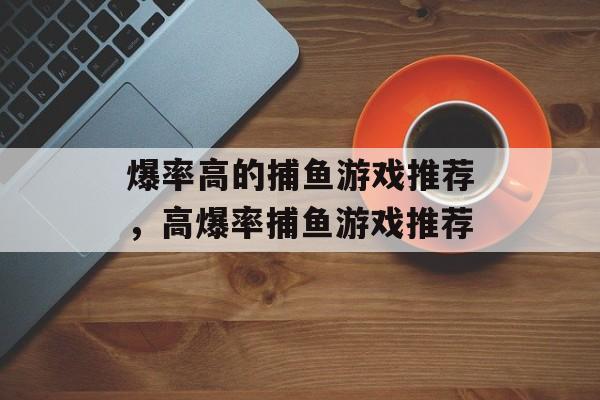 爆率高的捕鱼游戏推荐,高爆率捕鱼游戏推荐 爆率高的捕鱼游戏推荐,高爆率捕鱼游戏推荐