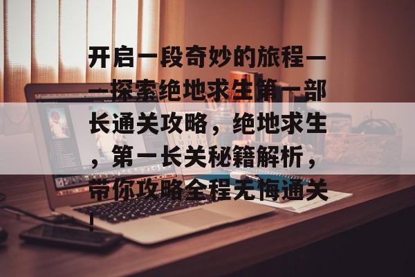 开启一段奇妙的旅程——探索绝地求生第一部长通关攻略,绝地求生,第一长关秘籍解析,带你攻略全程无悔通关! 开启一段奇妙的旅程——探索绝地求生第一部长通关攻略,绝地求生,第一长关秘籍解析,带你攻略全程无悔通关!