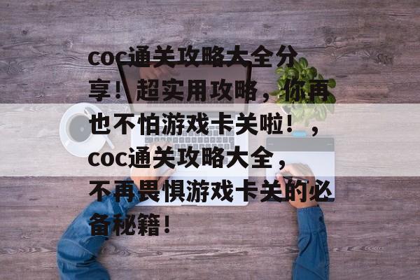 coc通关攻略大全分享!超实用攻略,你再也不怕游戏卡关啦!,coc通关攻略大全,不再畏惧游戏卡关的必备秘籍! coc通关攻略大全分享!超实用攻略,你再也不怕游戏卡关啦!,coc通关攻略大全,不再畏惧游戏卡关的必备秘籍!