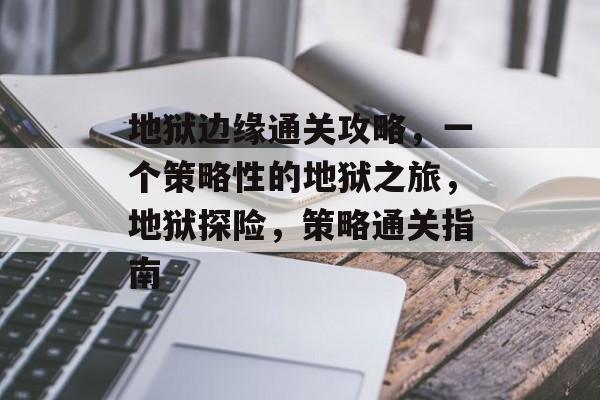 地狱边缘通关攻略,一个策略性的地狱之旅,地狱探险,策略通关指南 地狱边缘通关攻略,一个策略性的地狱之旅,地狱探险,策略通关指南