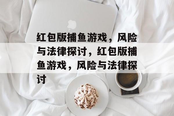 红包版捕鱼游戏，风险与法律探讨，红包版捕鱼游戏，风险与法律探讨