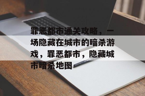 罪恶都市通关攻略,一场隐藏在城市的暗杀游戏,罪恶都市,隐藏城市暗杀地图 罪恶都市通关攻略,一场隐藏在城市的暗杀游戏,罪恶都市,隐藏城市暗杀地图