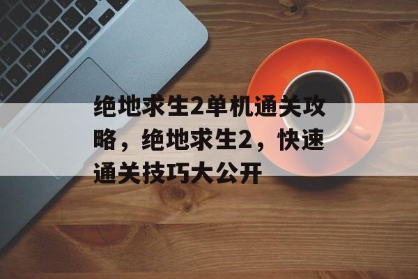 绝地求生2单机通关攻略,绝地求生2,快速通关技巧大公开 绝地求生2单机通关攻略,绝地求生2,快速通关技巧大公开