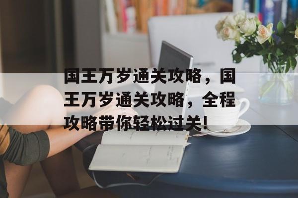 国王万岁通关攻略,国王万岁通关攻略,全程攻略带你轻松过关! 国王万岁通关攻略,国王万岁通关攻略,全程攻略带你轻松过关!