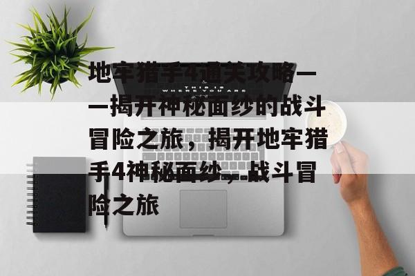 地牢猎手4通关攻略——揭开神秘面纱的战斗冒险之旅,揭开地牢猎手4神秘面纱,战斗冒险之旅 地牢猎手4通关攻略——揭开神秘面纱的战斗冒险之旅,揭开地牢猎手4神秘面纱,战斗冒险之旅