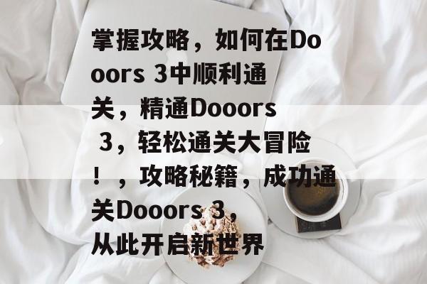 掌握攻略,如何在Dooors 3中顺利通关,精通Dooors 3,轻松通关大冒险!,攻略秘籍,成功通关Dooors 3,从此开启新世界 掌握攻略,如何在Dooors 3中顺利通关,精通Dooors 3,轻松通关大冒险!,攻略秘籍,成功通关Dooors 3,从此开启新世界