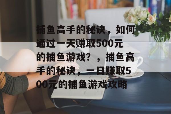 捕鱼高手的秘诀，如何通过一天赚取500元的捕鱼游戏？，捕鱼高手的秘诀，一日赚取500元的捕鱼游戏攻略