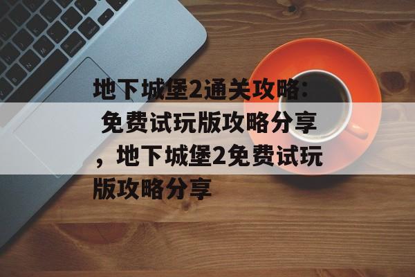 地下城堡2通关攻略: 免费试玩版攻略分享,地下城堡2免费试玩版攻略分享 地下城堡2通关攻略: 免费试玩版攻略分享,地下城堡2免费试玩版攻略分享