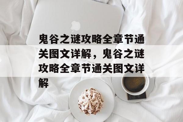 鬼谷之谜攻略全章节通关图文详解,鬼谷之谜攻略全章节通关图文详解 鬼谷之谜攻略全章节通关图文详解,鬼谷之谜攻略全章节通关图文详解