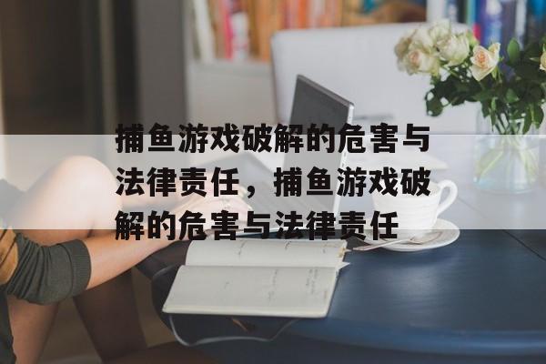 捕鱼游戏破解的危害与法律责任,捕鱼游戏破解的危害与法律责任 捕鱼游戏破解的危害与法律责任,捕鱼游戏破解的危害与法律责任