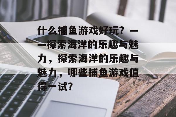 什么捕鱼游戏好玩？——探索海洋的乐趣与魅力，探索海洋的乐趣与魅力，哪些捕鱼游戏值得一试？