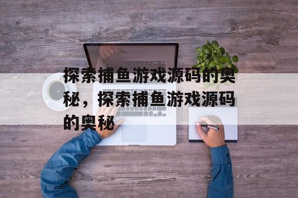 探索捕鱼游戏源码的奥秘，探索捕鱼游戏源码的奥秘