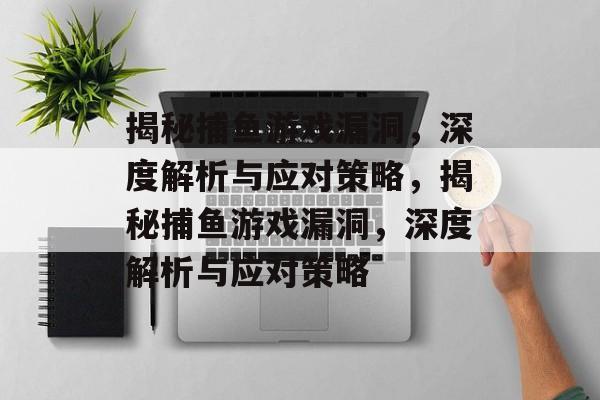 揭秘捕鱼游戏漏洞，深度解析与应对策略，揭秘捕鱼游戏漏洞，深度解析与应对策略