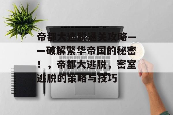 帝都大逃脱通关攻略——破解繁华帝国的秘密!,帝都大逃脱,密室逃脱的策略与技巧 帝都大逃脱通关攻略——破解繁华帝国的秘密!,帝都大逃脱,密室逃脱的策略与技巧