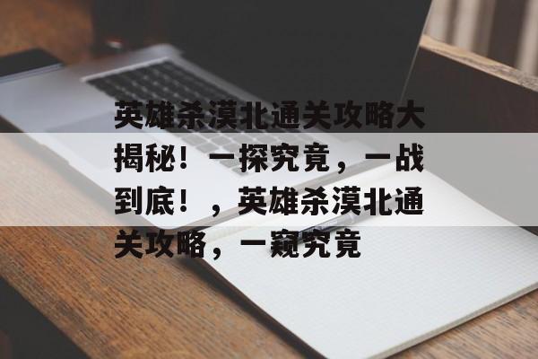 英雄杀漠北通关攻略大揭秘!一探究竟,一战到底!,英雄杀漠北通关攻略,一窥究竟 英雄杀漠北通关攻略大揭秘!一探究竟,一战到底!,英雄杀漠北通关攻略,一窥究竟